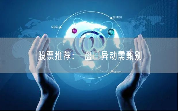 股票推荐： 盘口异动需甄别