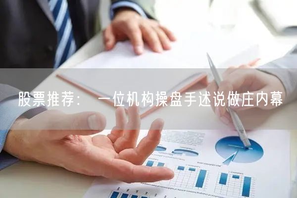 股票推荐： 一位机构操盘手述说做庄内幕