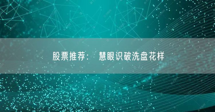 股票推荐： 慧眼识破洗盘花样