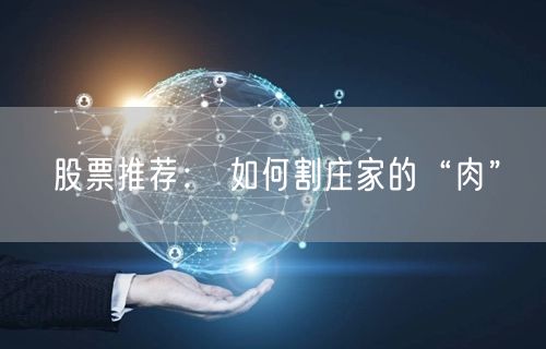股票推荐： 如何割庄家的“肉”
