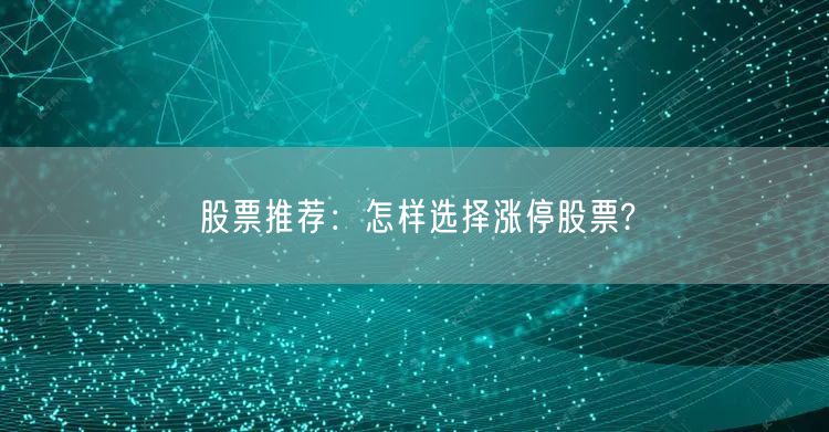 股票推荐:怎样选择涨停股票?