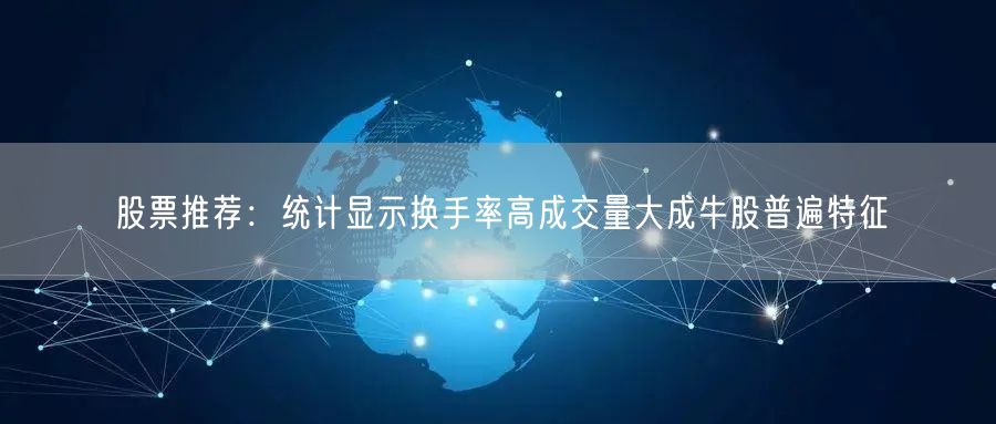 股票推荐:统计显示换手率高成交量大成牛股普遍特征