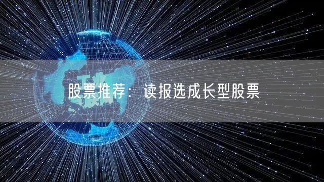 股票推荐:读报选成长型股票