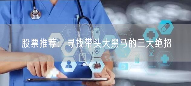 股票推荐:寻找带头大黑马的三大绝招