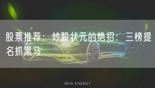 股票推荐：炒股状元的绝招：三榜提名抓黑马