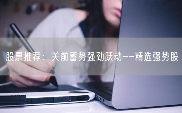 股票推荐：关前蓄势强劲跃动--精选强势股