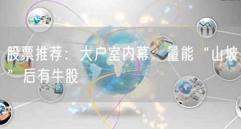 股票推荐：大户室内幕：量能“山坡”后有牛股