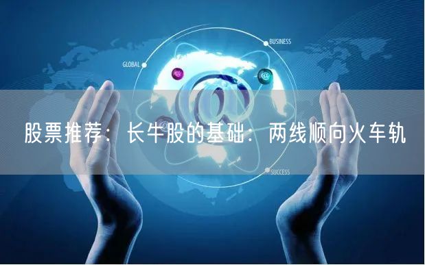 股票推荐:长牛股的基础:两线顺向火车轨