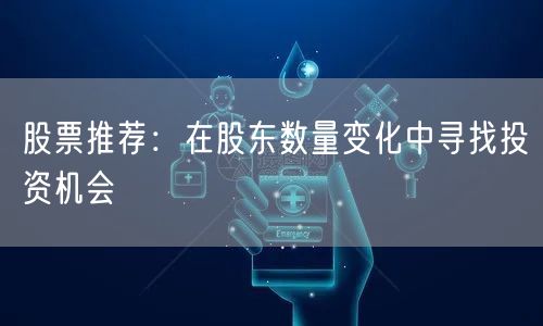 股票推荐:在股东数量变化中寻找投资机会